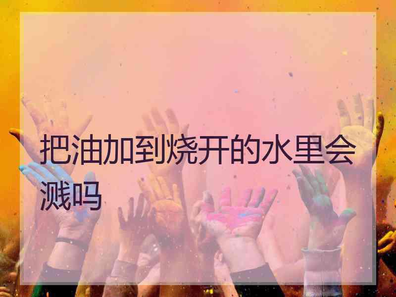 把油加到烧开的水里会溅吗