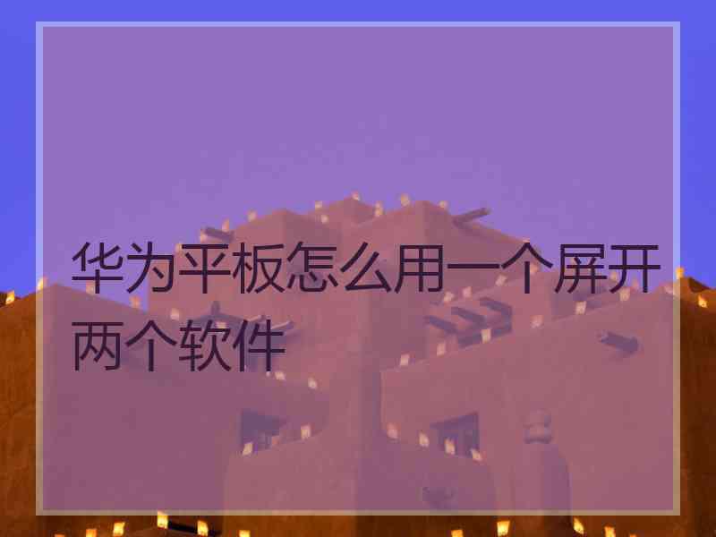 华为平板怎么用一个屏开两个软件