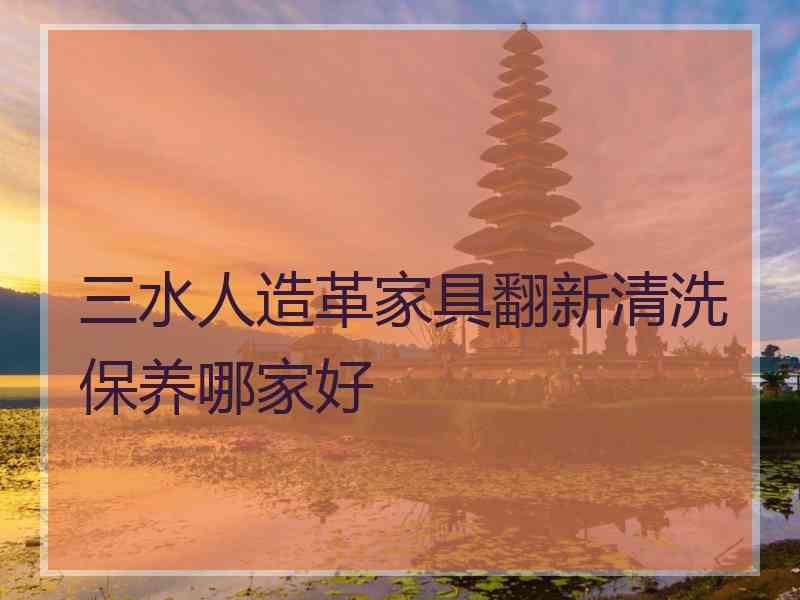 三水人造革家具翻新清洗保养哪家好