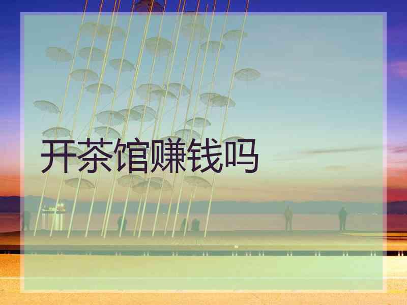 开茶馆赚钱吗