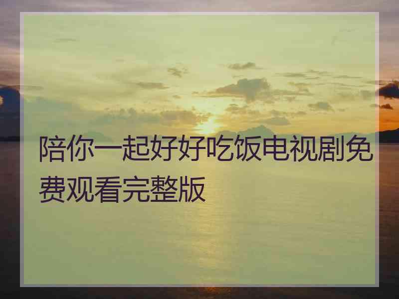 陪你一起好好吃饭电视剧免费观看完整版