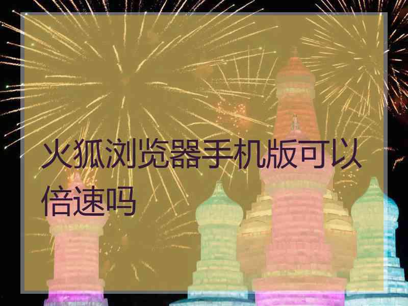 火狐浏览器手机版可以倍速吗