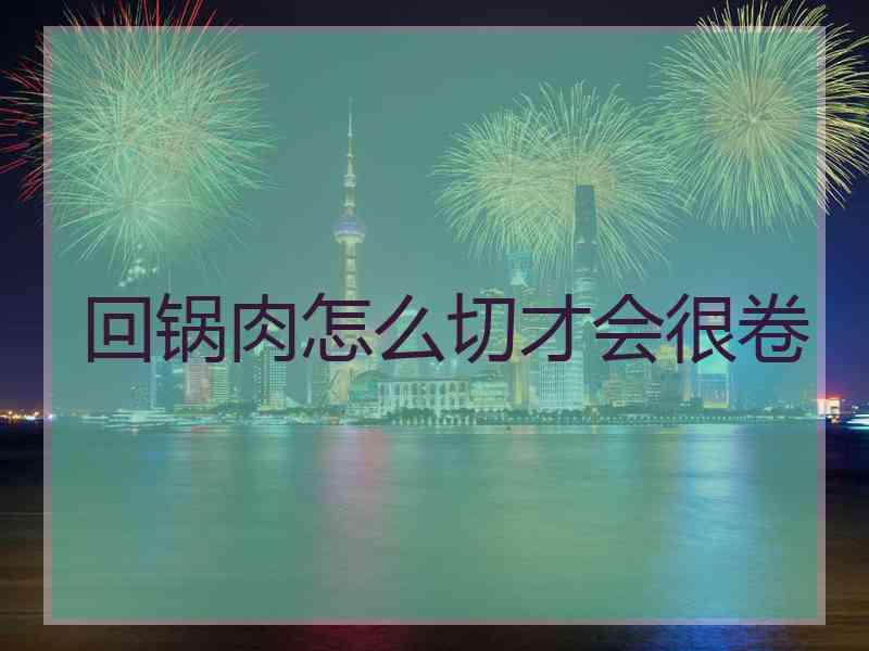 回锅肉怎么切才会很卷