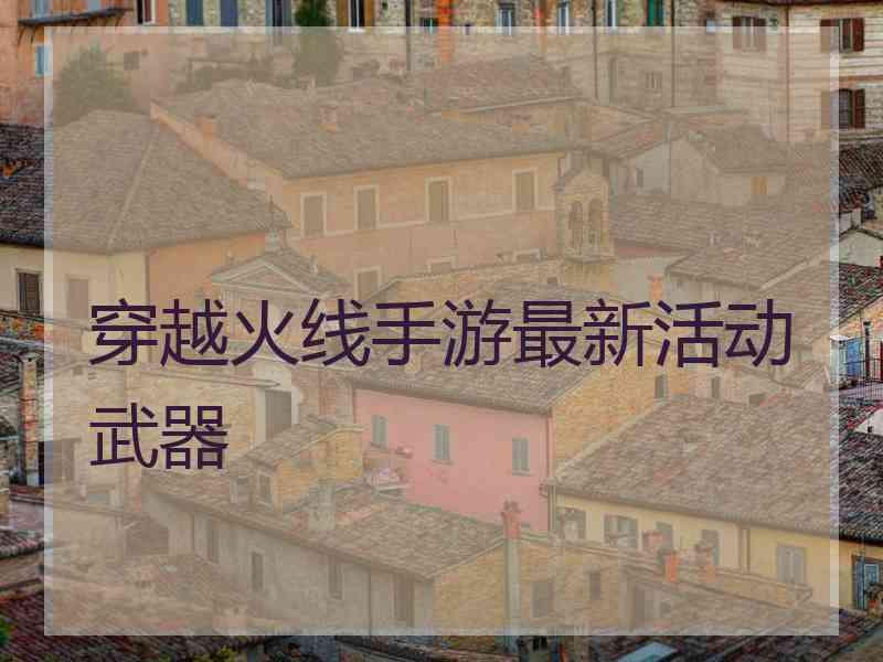 穿越火线手游最新活动武器