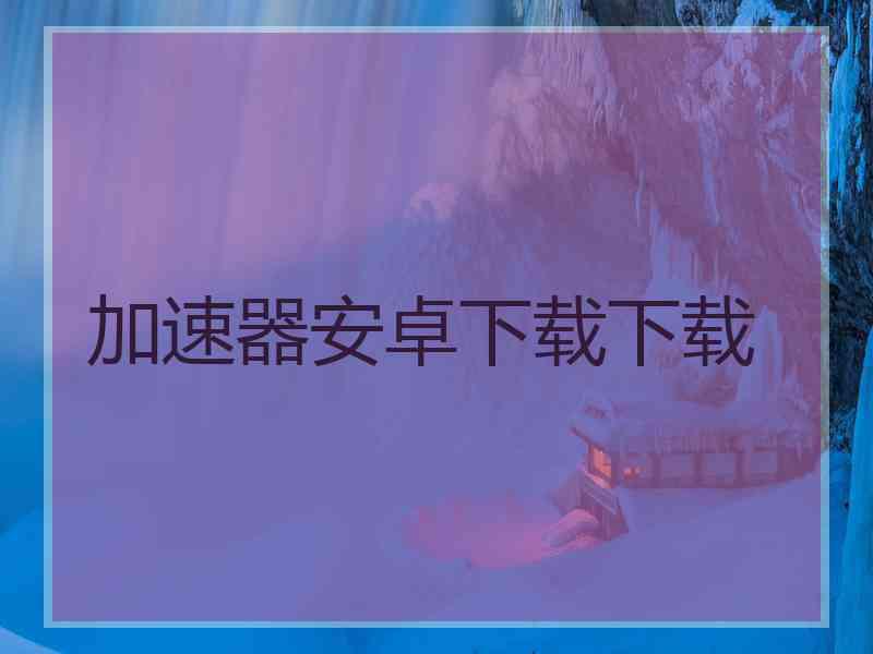 加速器安卓下载下载