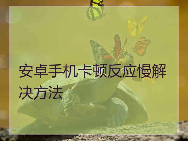 安卓手机卡顿反应慢解决方法