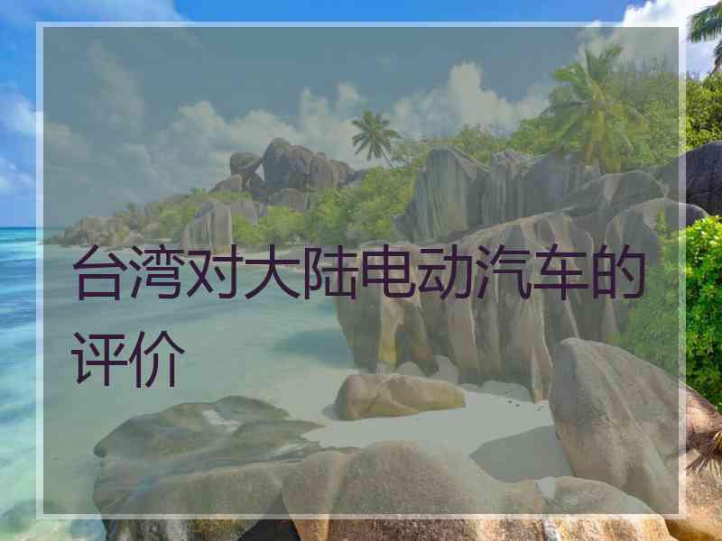 台湾对大陆电动汽车的评价