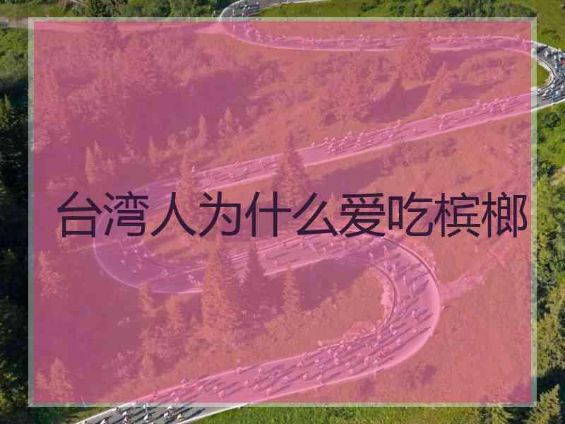台湾人为什么爱吃槟榔