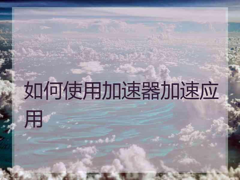 如何使用加速器加速应用