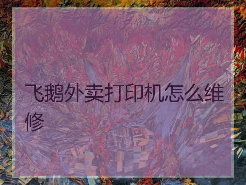 飞鹅外卖打印机怎么维修