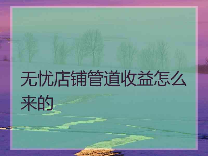 无忧店铺管道收益怎么来的