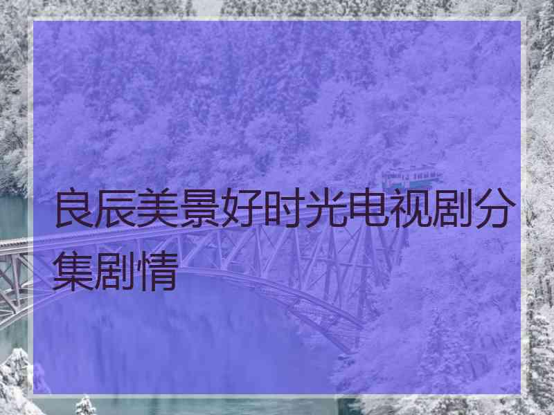 良辰美景好时光电视剧分集剧情