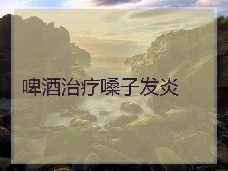 啤酒治疗嗓子发炎