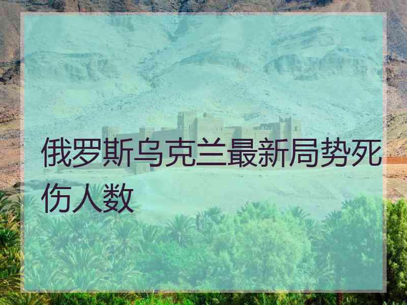 俄罗斯乌克兰最新局势死伤人数