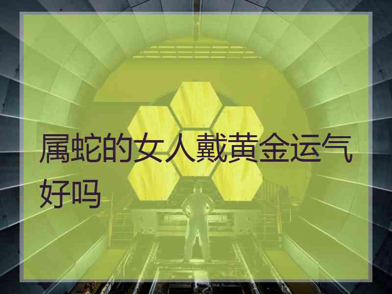 属蛇的女人戴黄金运气好吗