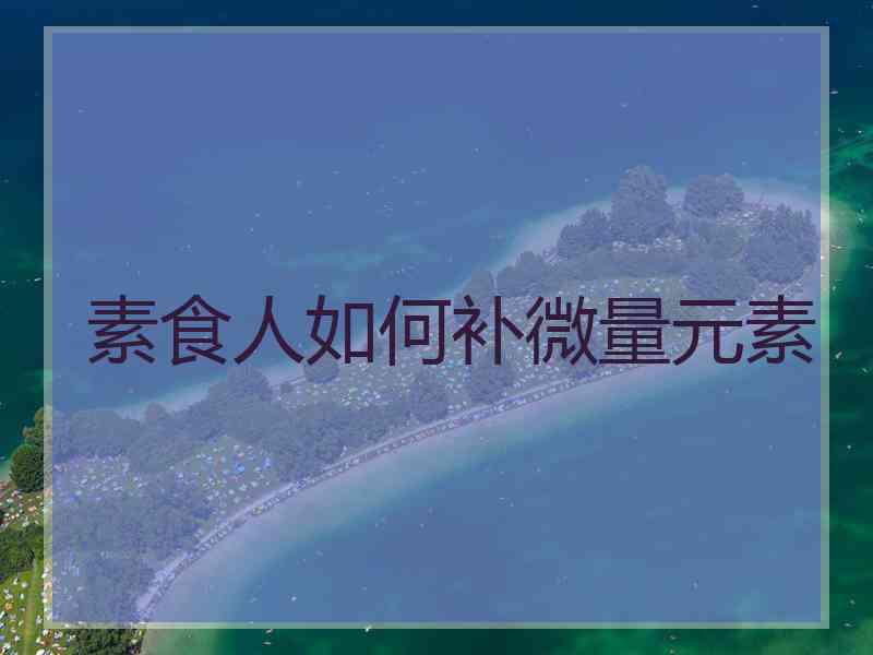 素食人如何补微量元素