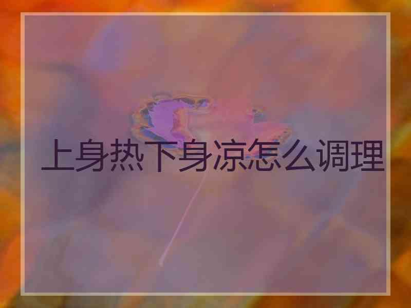 上身热下身凉怎么调理