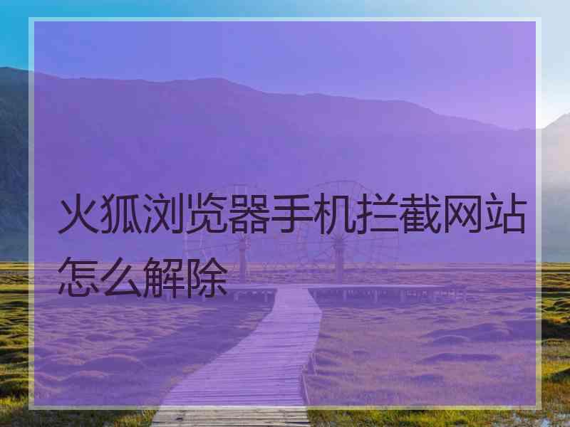 火狐浏览器手机拦截网站怎么解除