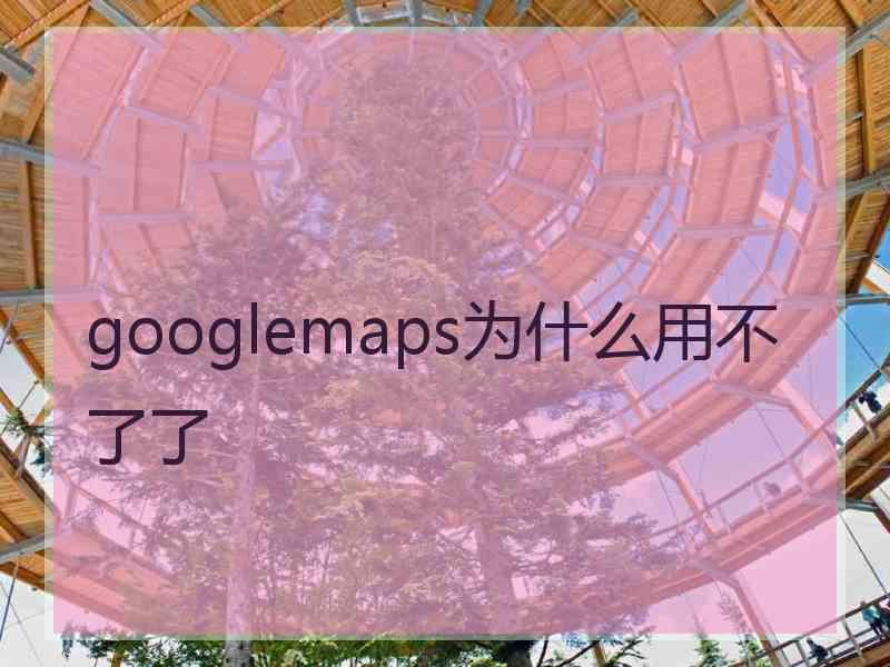 googlemaps为什么用不了了