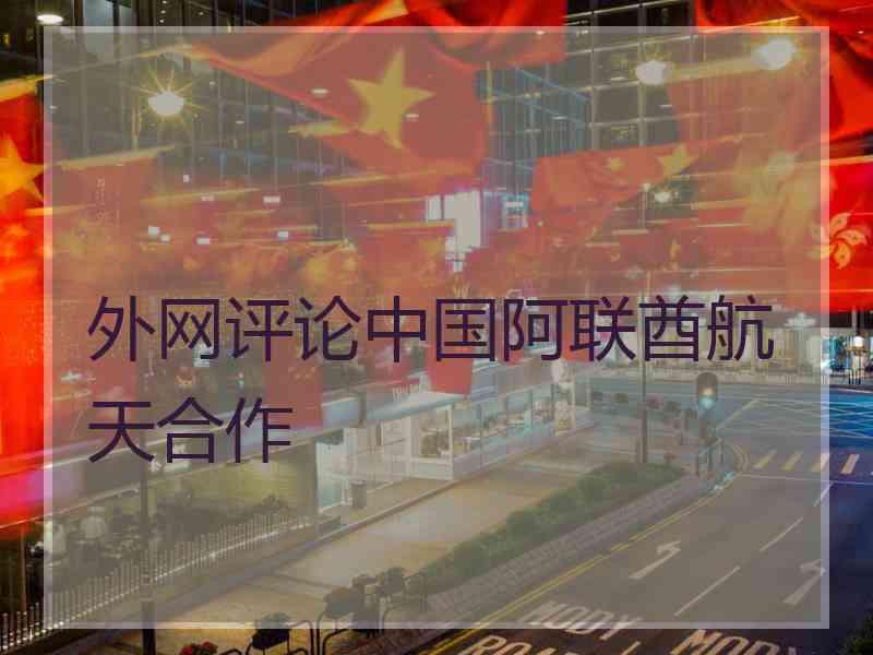 外网评论中国阿联酋航天合作