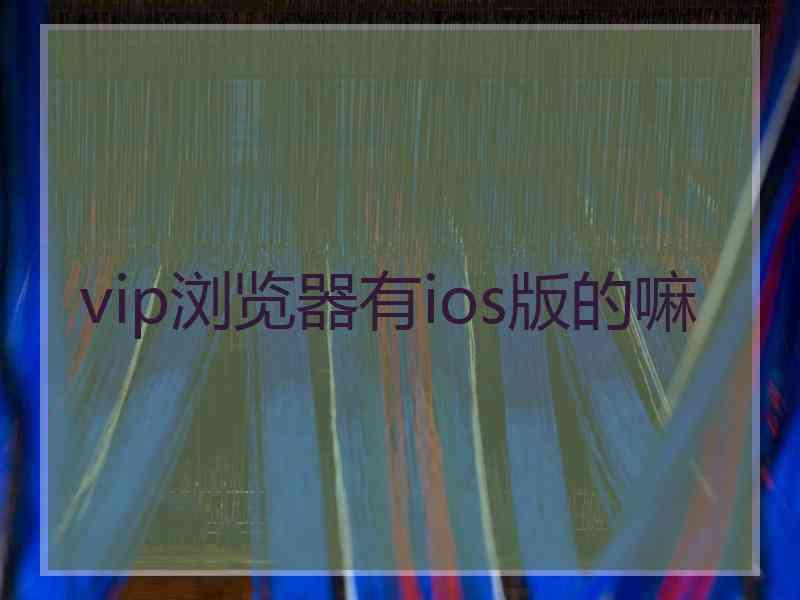 vip浏览器有ios版的嘛