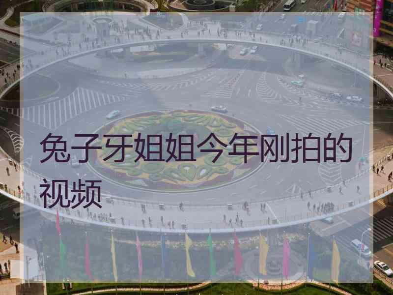 兔子牙姐姐今年刚拍的视频