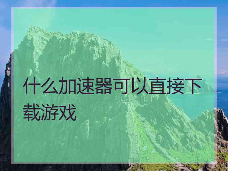 什么加速器可以直接下载游戏
