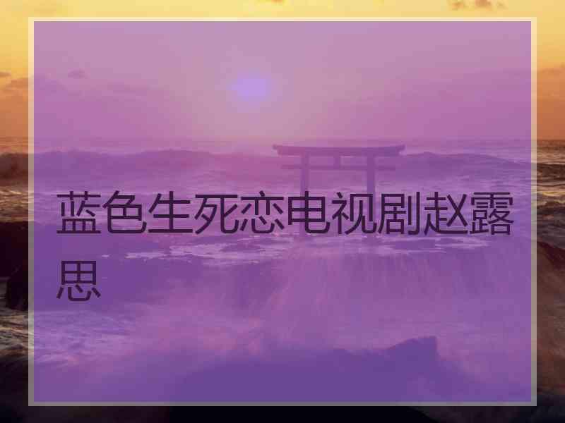 蓝色生死恋电视剧赵露思
