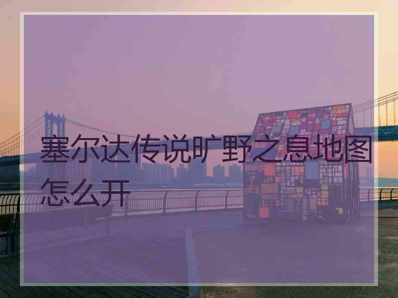 塞尔达传说旷野之息地图怎么开