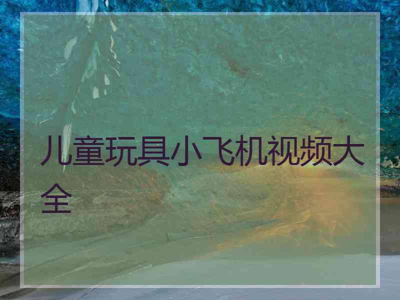 儿童玩具小飞机视频大全