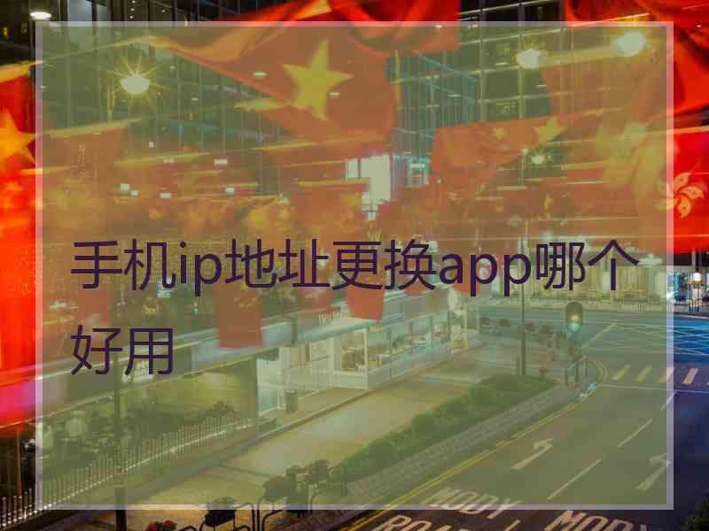 手机ip地址更换app哪个好用