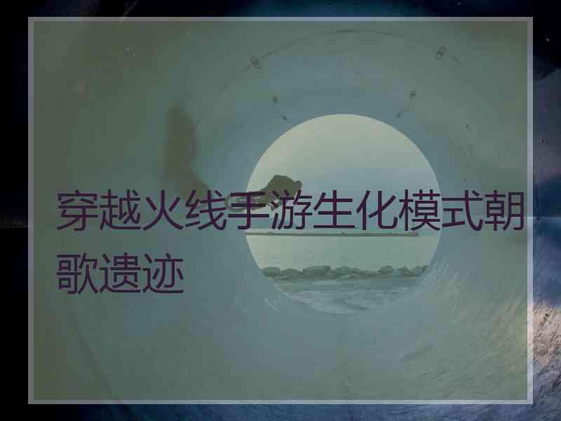 穿越火线手游生化模式朝歌遗迹