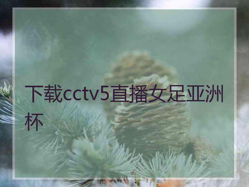 下载cctv5直播女足亚洲杯