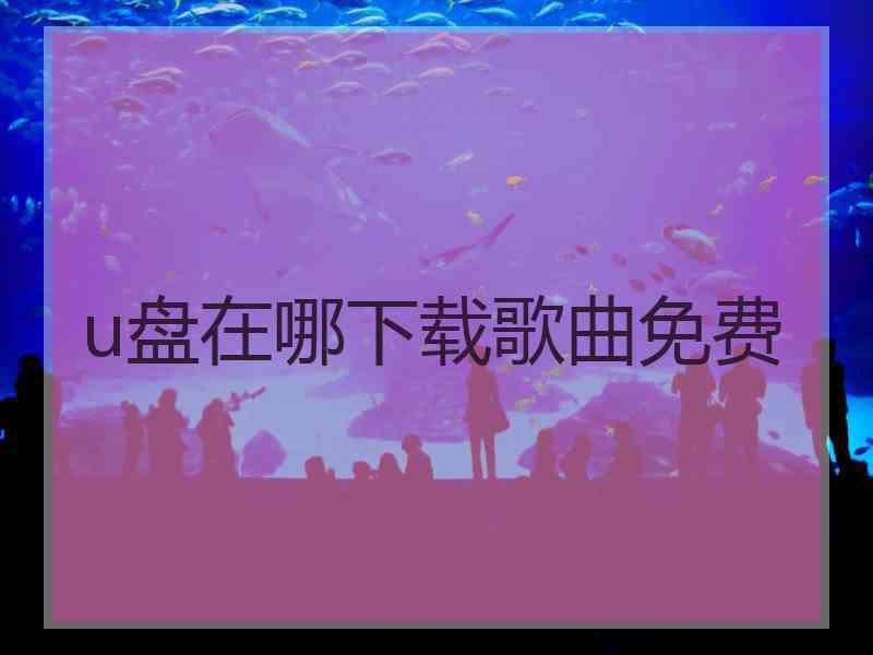 u盘在哪下载歌曲免费