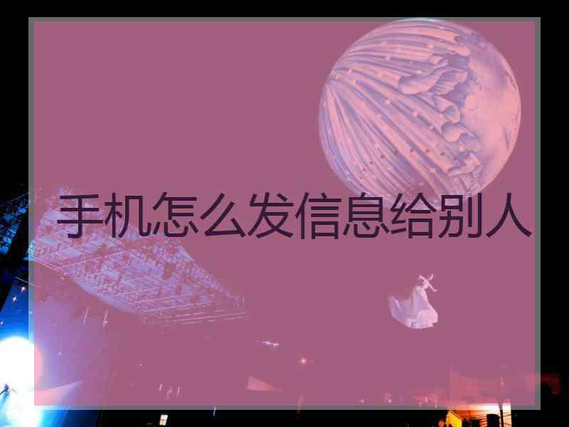 手机怎么发信息给别人
