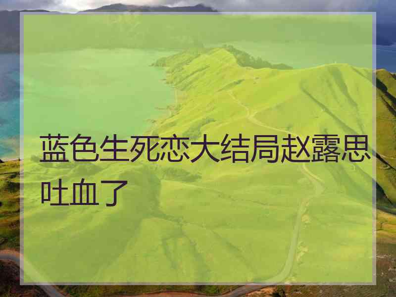 蓝色生死恋大结局赵露思吐血了