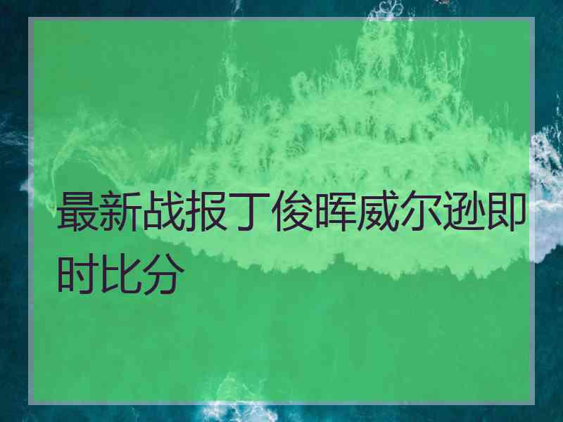 最新战报丁俊晖威尔逊即时比分