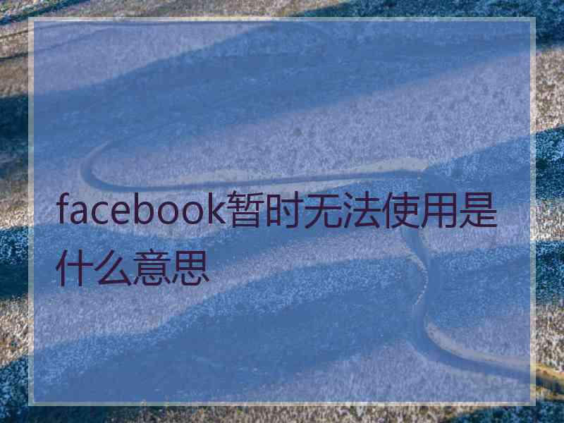 facebook暂时无法使用是什么意思