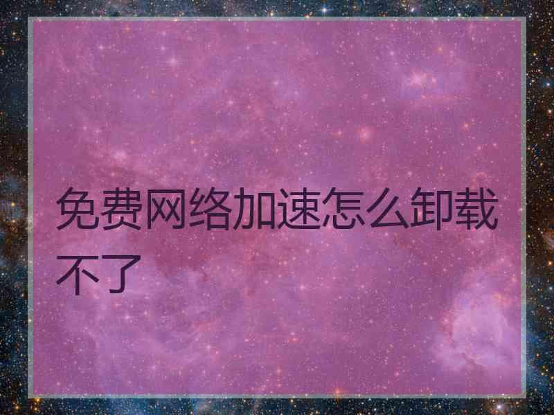 免费网络加速怎么卸载不了