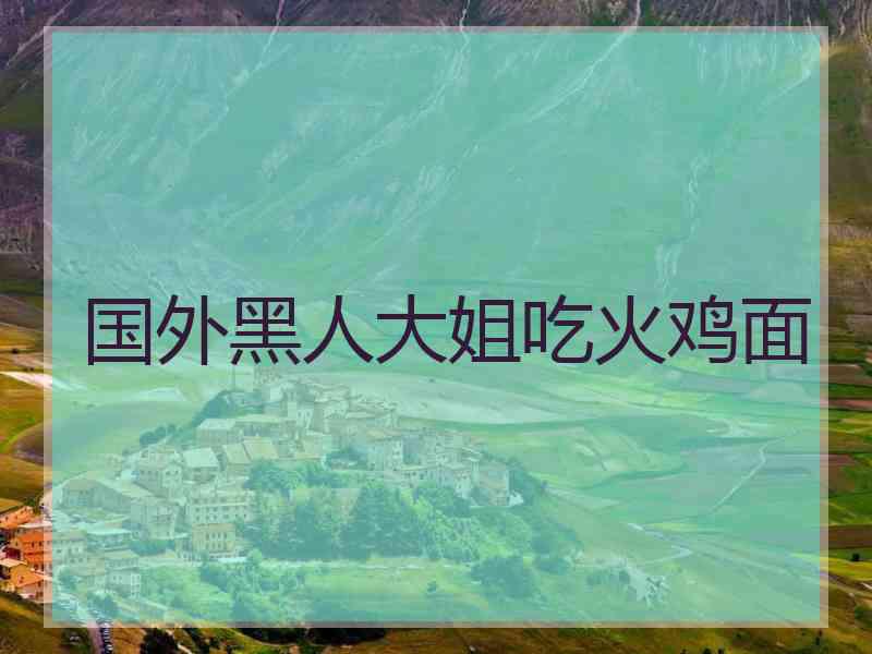 国外黑人大姐吃火鸡面