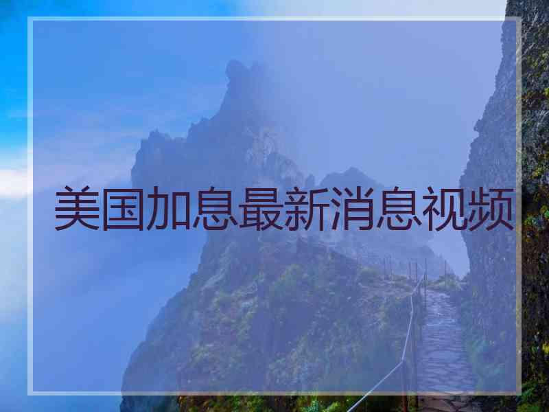 美国加息最新消息视频