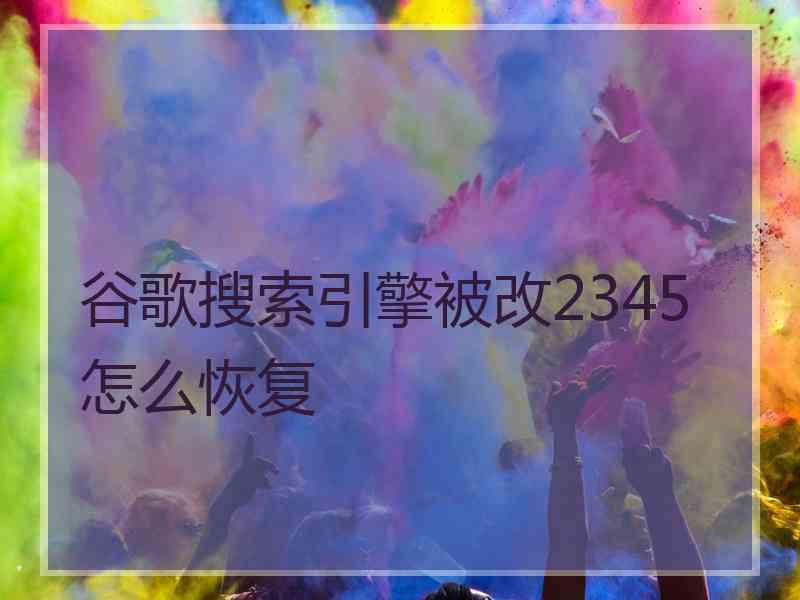 谷歌搜索引擎被改2345怎么恢复