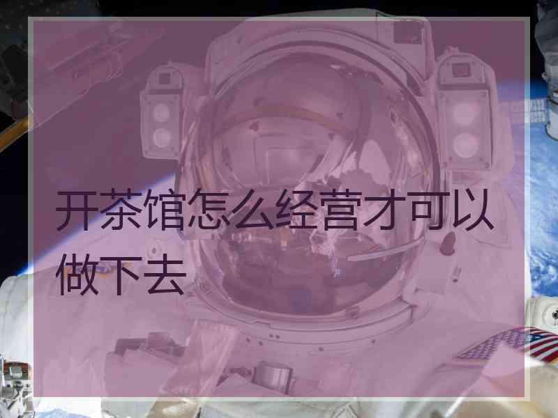 开茶馆怎么经营才可以做下去