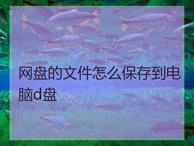 网盘的文件怎么保存到电脑d盘