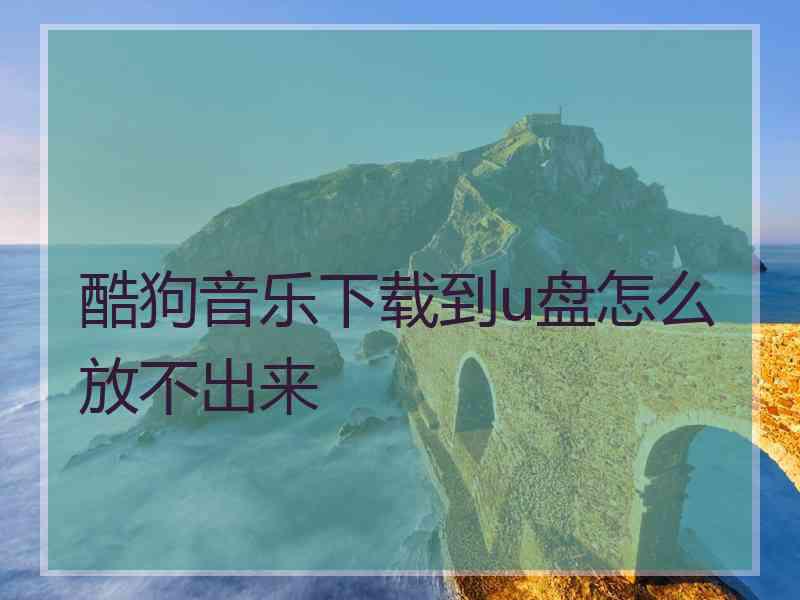 酷狗音乐下载到u盘怎么放不出来