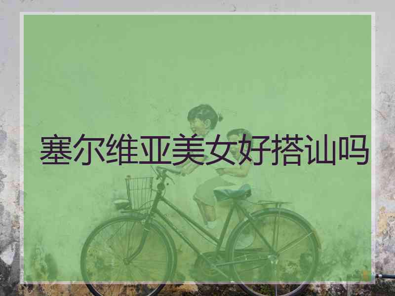 塞尔维亚美女好搭讪吗