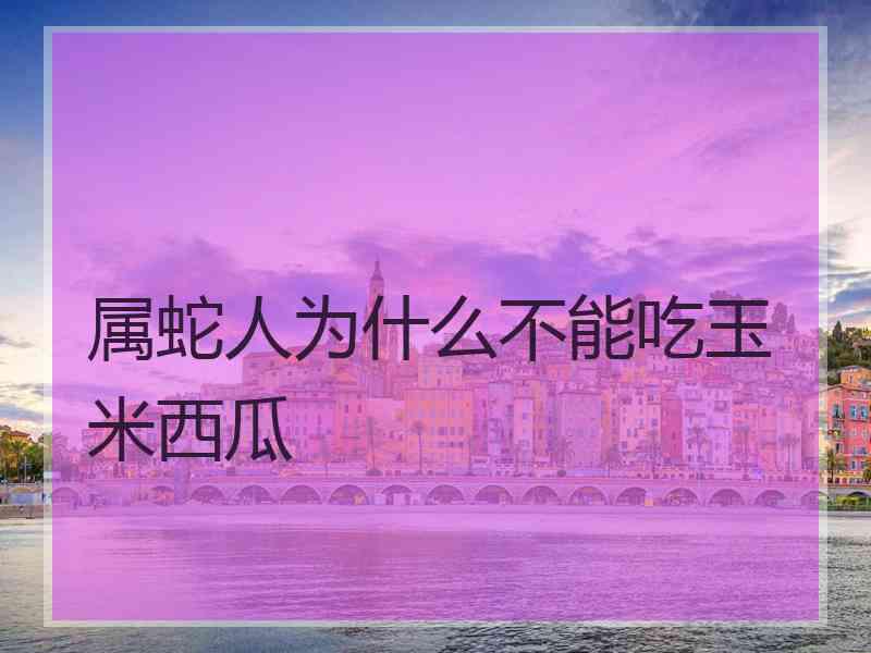 属蛇人为什么不能吃玉米西瓜