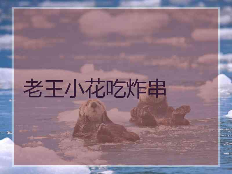 老王小花吃炸串