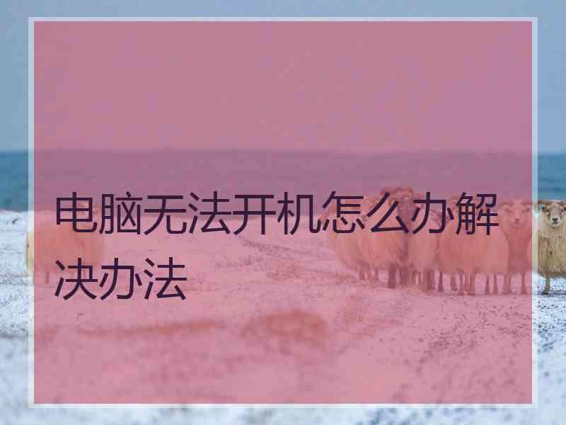 电脑无法开机怎么办解决办法