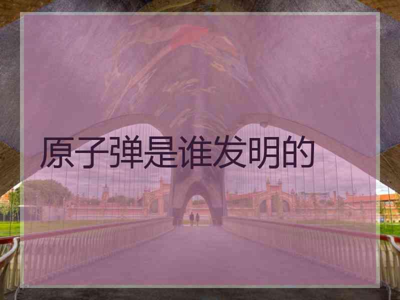 原子弹是谁发明的
